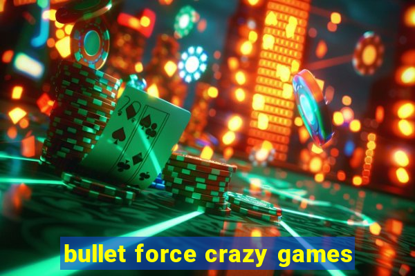 bullet force crazy games