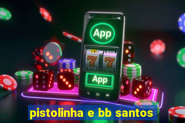 pistolinha e bb santos