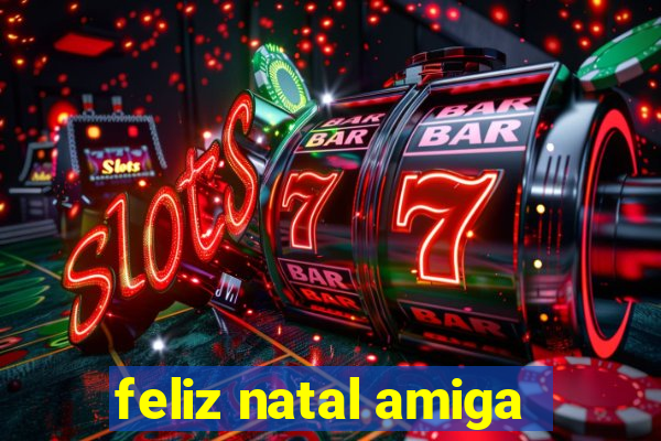 feliz natal amiga