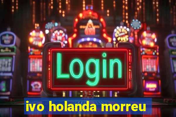 ivo holanda morreu