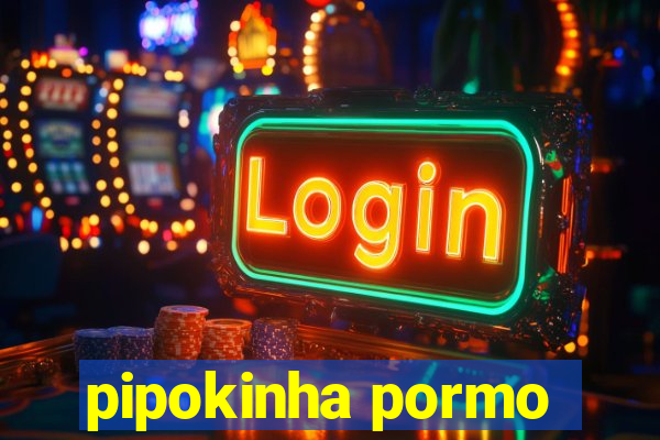 pipokinha pormo