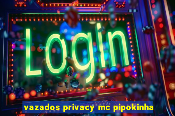 vazados privacy mc pipokinha