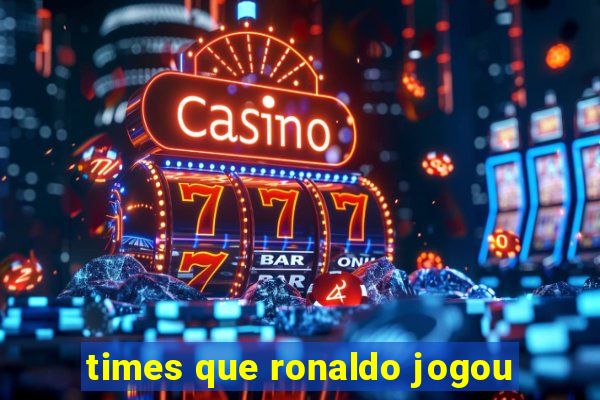 times que ronaldo jogou